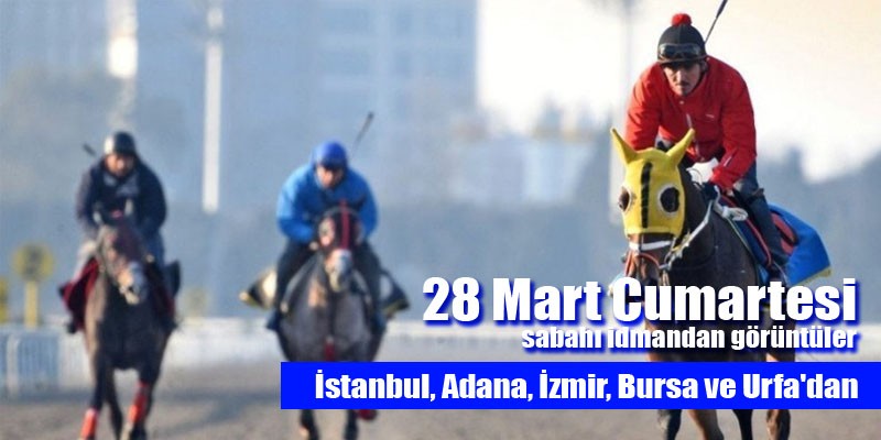 28 Mart Cumartesi sabahı İstanbul, İzmir, Adana, Bursa ve Şanlıurfa Hipodromlarından idman görüntüleri