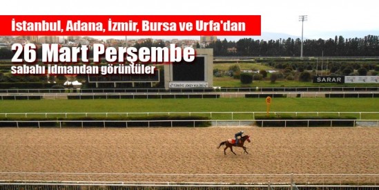 26 Mart Perşembe sabahı İstanbul, İzmir, Adana, Bursa ve Şanlıurfa Hipodromlarından idman görüntüleri