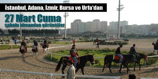 27 Mart Cuma sabahı İstanbul, İzmir, Adana, Bursa ve Şanlıurfa Hipodromlarından idman görüntüleri